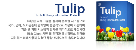 Tulip(Triple U library Infomation) Tulip은 유니코드, XML, MARC, MODS 등 국제 표준을 철저히 준수한 시스템으로 국가, 언어, 도서관 종에 관계없이 범용적으로 적용이 가능하며 기존 Web 기반 시스템의 한계를 획기적으로 개선시킨 Rich Client 기반 Web 환경과 유비쿼터스 환경을 지원하는 미래 지향적 최첨단 학술정보 포털 시스템 입니다.